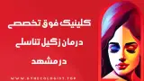 کلینیک درمان زگیل تناسلی در احمدآباد مشهد